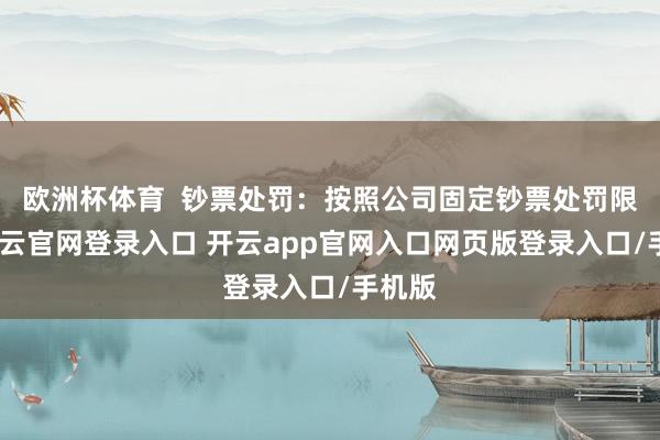 欧洲杯体育  钞票处罚：按照公司固定钞票处罚限定-开云官网登录入口 开云app官网入口网页版登录入口/手机版