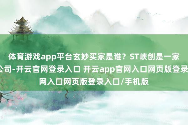 体育游戏app平台玄妙买家是谁？ST峡创是一家福建籍上市公司-开云官网登录入口 开云app官网入口网页版登录入口/手机版