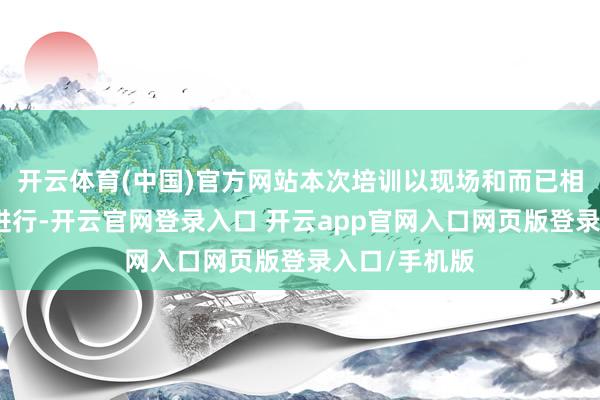 开云体育(中国)官方网站本次培训以现场和而已相集结的方式进行-开云官网登录入口 开云app官网入口网页版登录入口/手机版