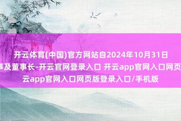 开云体育(中国)官方网站自2024年10月31日起不再担任公司董事及董事长-开云官网登录入口 开云app官网入口网页版登录入口/手机版