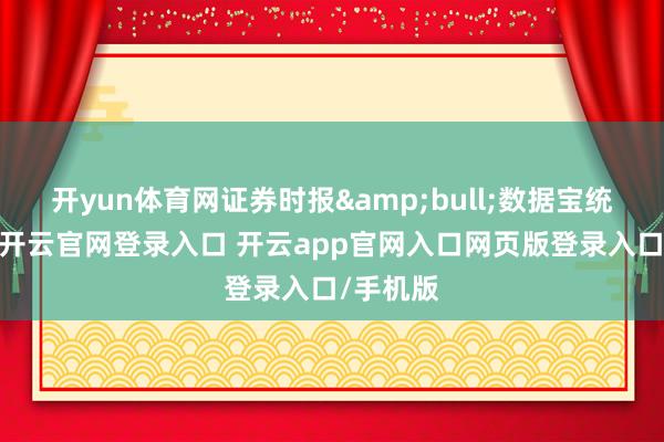 开yun体育网证券时报&bull;数据宝统计闪现-开云官网登录入口 开云app官网入口网页版登录入口/手机版