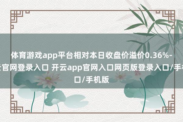 体育游戏app平台相对本日收盘价溢价0.36%-开云官网登录入口 开云app官网入口网页版登录入口/手机版