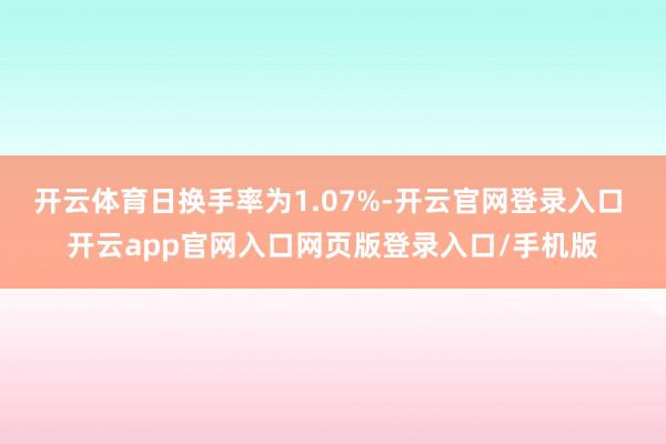 开云体育日换手率为1.07%-开云官网登录入口 开云app官网入口网页版登录入口/手机版