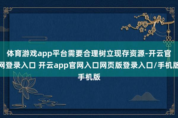 体育游戏app平台需要合理树立现存资源-开云官网登录入口 开云app官网入口网页版登录入口/手机版