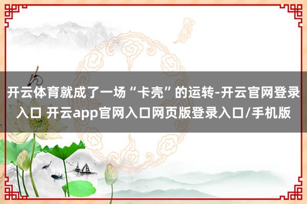 开云体育就成了一场“卡壳”的运转-开云官网登录入口 开云app官网入口网页版登录入口/手机版