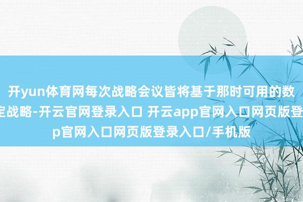 开yun体育网每次战略会议皆将基于那时可用的数据和身分来决定战略-开云官网登录入口 开云app官网入口网页版登录入口/手机版
