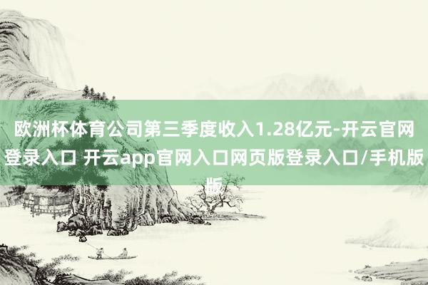 欧洲杯体育公司第三季度收入1.28亿元-开云官网登录入口 开云app官网入口网页版登录入口/手机版