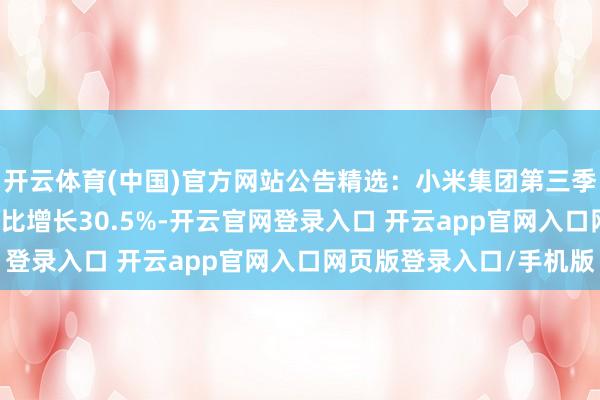 开云体育(中国)官方网站公告精选：小米集团第三季度总收入925亿元 同比增长30.5%-开云官网登录入口 开云app官网入口网页版登录入口/手机版