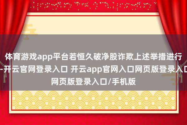 体育游戏app平台若恒久破净股诈欺上述举措进行市值搞定-开云官网登录入口 开云app官网入口网页版登录入口/手机版
