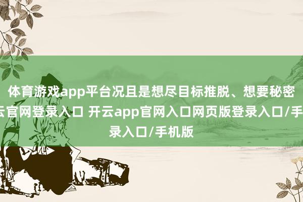 体育游戏app平台况且是想尽目标推脱、想要秘密-开云官网登录入口 开云app官网入口网页版登录入口/手机版