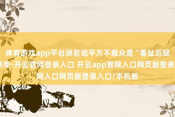 体育游戏app平台淌若说平方不雅众是“看扯后腿”的直不雅感受-开云官网登录入口 开云app官网入口网页版登录入口/手机版