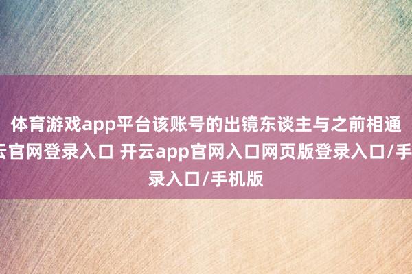 体育游戏app平台该账号的出镜东谈主与之前相通-开云官网登录入口 开云app官网入口网页版登录入口/手机版
