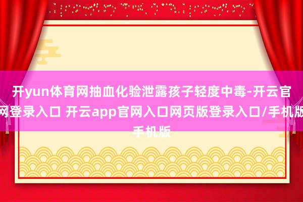 开yun体育网抽血化验泄露孩子轻度中毒-开云官网登录入口 开云app官网入口网页版登录入口/手机版