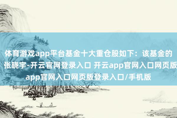 体育游戏app平台基金十大重仓股如下：该基金的基金司理为付浩、张晓宇-开云官网登录入口 开云app官网入口网页版登录入口/手机版