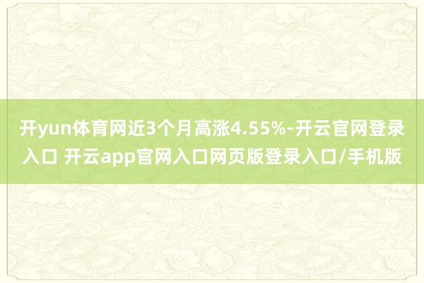 开yun体育网近3个月高涨4.55%-开云官网登录入口 开云app官网入口网页版登录入口/手机版