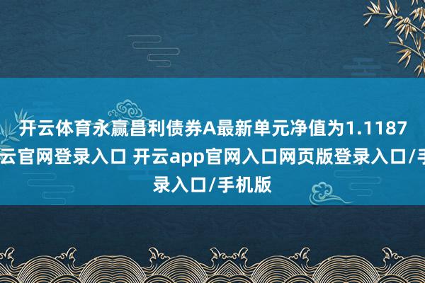 开云体育永赢昌利债券A最新单元净值为1.1187元-开云官网登录入口 开云app官网入口网页版登录入口/手机版