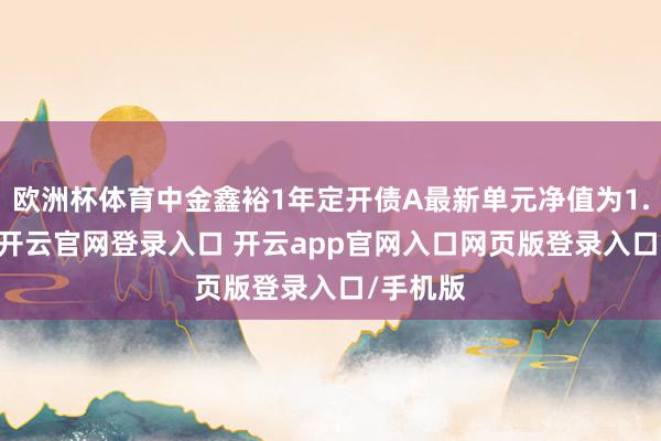 欧洲杯体育中金鑫裕1年定开债A最新单元净值为1.008元-开云官网登录入口 开云app官网入口网页版登录入口/手机版