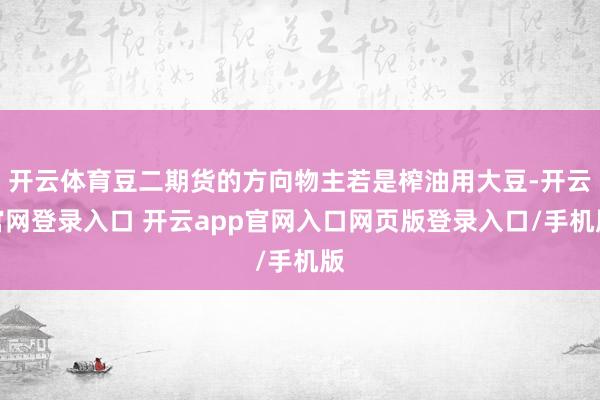 开云体育豆二期货的方向物主若是榨油用大豆-开云官网登录入口 开云app官网入口网页版登录入口/手机版