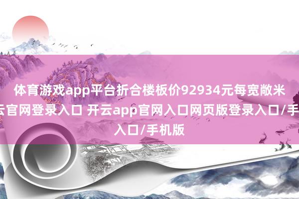 体育游戏app平台折合楼板价92934元每宽敞米-开云官网登录入口 开云app官网入口网页版登录入口/手机版