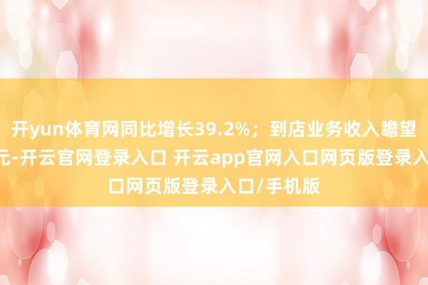 开yun体育网同比增长39.2%；到店业务收入瞻望为55.9亿元-开云官网登录入口 开云app官网入口网页版登录入口/手机版