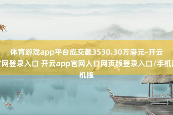 体育游戏app平台成交额3530.30万港元-开云官网登录入口 开云app官网入口网页版登录入口/手机版