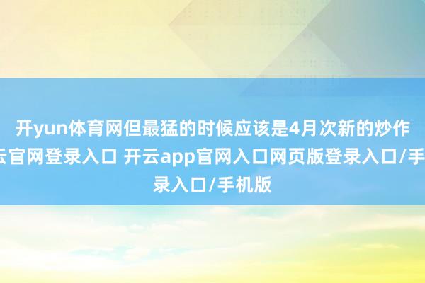 开yun体育网但最猛的时候应该是4月次新的炒作-开云官网登录入口 开云app官网入口网页版登录入口/手机版