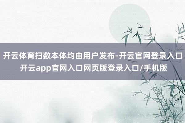 开云体育扫数本体均由用户发布-开云官网登录入口 开云app官网入口网页版登录入口/手机版