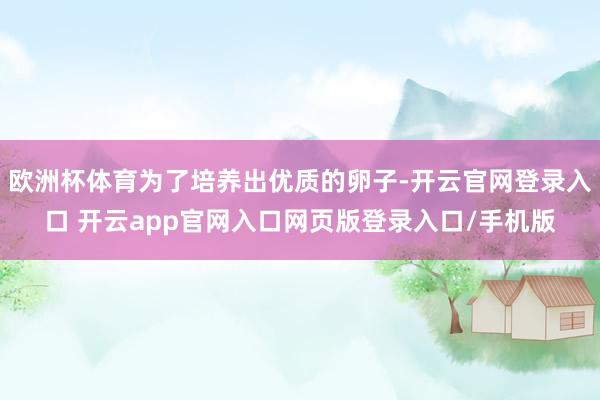 欧洲杯体育为了培养出优质的卵子-开云官网登录入口 开云app官网入口网页版登录入口/手机版
