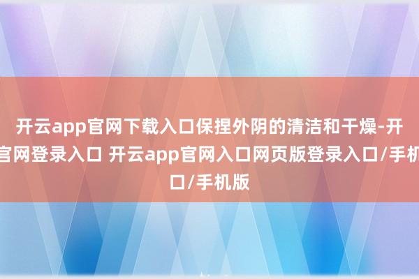 开云app官网下载入口保捏外阴的清洁和干燥-开云官网登录入口 开云app官网入口网页版登录入口/手机版