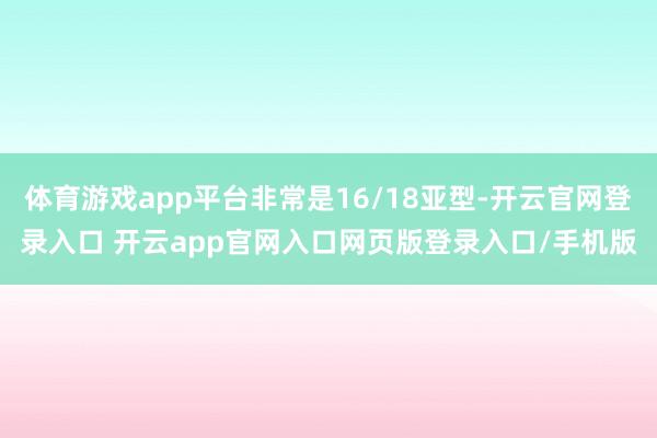 体育游戏app平台非常是16/18亚型-开云官网登录入口 开云app官网入口网页版登录入口/手机版