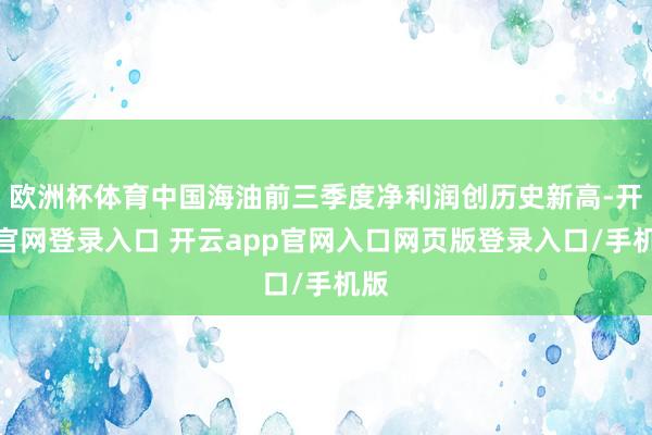 欧洲杯体育中国海油前三季度净利润创历史新高-开云官网登录入口 开云app官网入口网页版登录入口/手机版