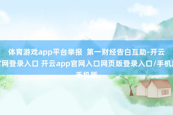 体育游戏app平台举报  第一财经告白互助-开云官网登录入口 开云app官网入口网页版登录入口/手机版
