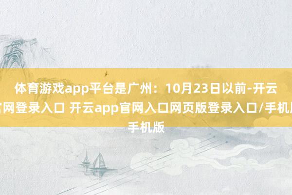 体育游戏app平台是广州：10月23日以前-开云官网登录入口 开云app官网入口网页版登录入口/手机版