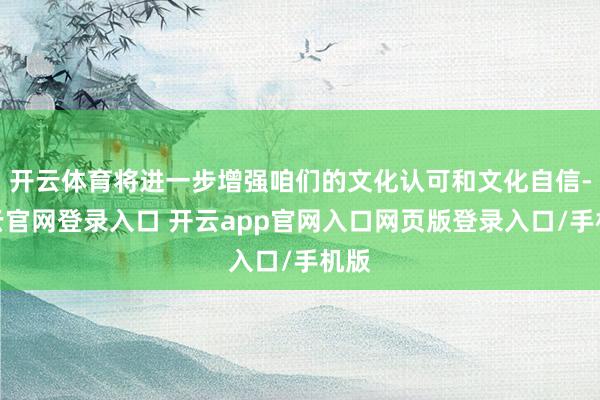 开云体育将进一步增强咱们的文化认可和文化自信-开云官网登录入口 开云app官网入口网页版登录入口/手机版