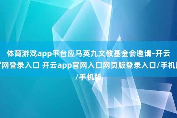 体育游戏app平台应马英九文教基金会邀请-开云官网登录入口 开云app官网入口网页版登录入口/手机版