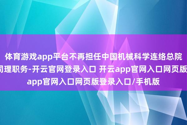 体育游戏app平台不再担任中国机械科学连络总院集团有限公司总司理职务-开云官网登录入口 开云app官网入口网页版登录入口/手机版