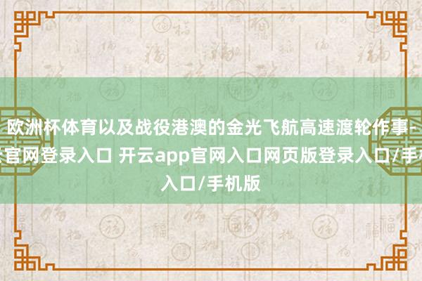 欧洲杯体育以及战役港澳的金光飞航高速渡轮作事-开云官网登录入口 开云app官网入口网页版登录入口/手机版