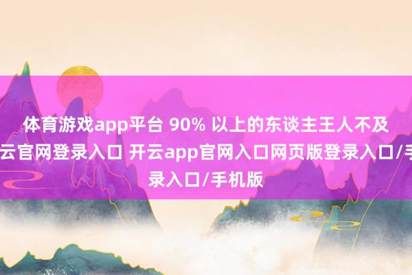 体育游戏app平台 90% 以上的东谈主王人不及）-开云官网登录入口 开云app官网入口网页版登录入口/手机版