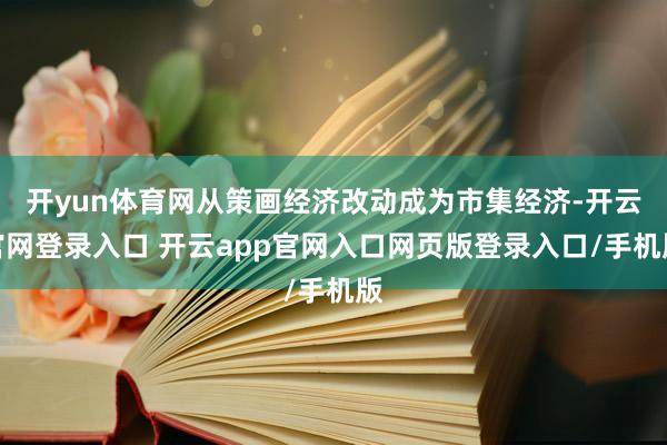 开yun体育网从策画经济改动成为市集经济-开云官网登录入口 开云app官网入口网页版登录入口/手机版
