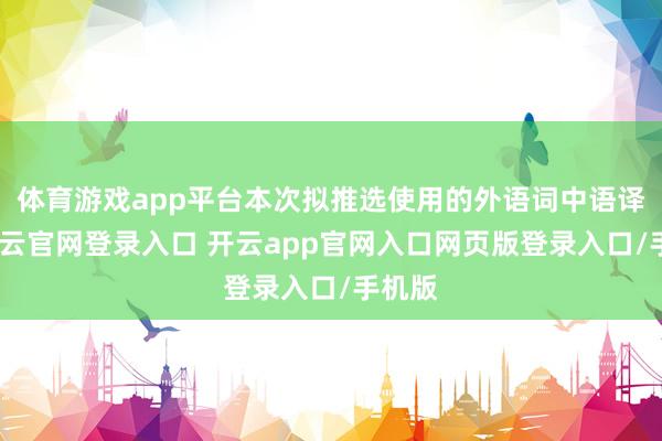 体育游戏app平台本次拟推选使用的外语词中语译名-开云官网登录入口 开云app官网入口网页版登录入口/手机版