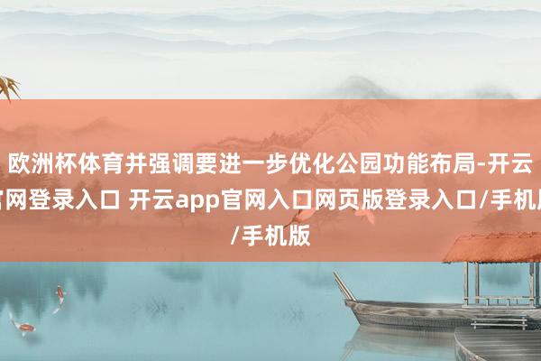 欧洲杯体育并强调要进一步优化公园功能布局-开云官网登录入口 开云app官网入口网页版登录入口/手机版