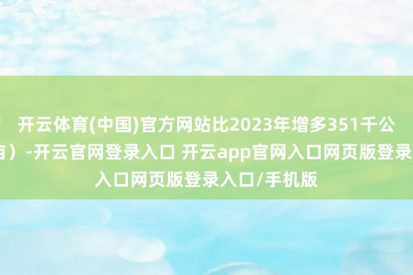 开云体育(中国)官方网站比2023年增多351千公顷（526万亩）-开云官网登录入口 开云app官网入口网页版登录入口/手机版