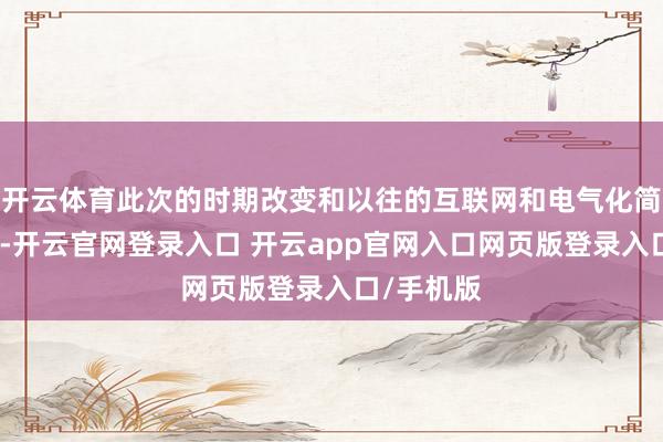 开云体育此次的时期改变和以往的互联网和电气化简直不通常-开云官网登录入口 开云app官网入口网页版登录入口/手机版