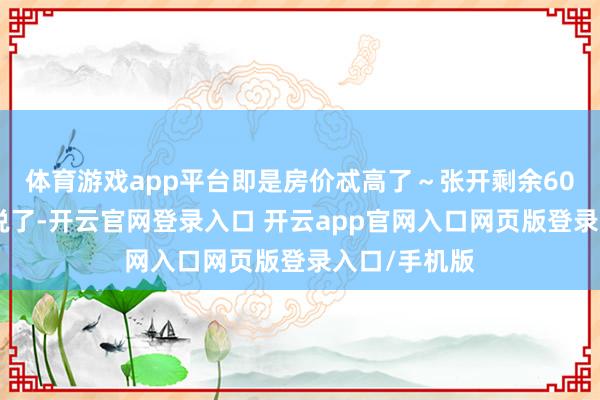 体育游戏app平台即是房价忒高了～张开剩余60%有网友就说了-开云官网登录入口 开云app官网入口网页版登录入口/手机版
