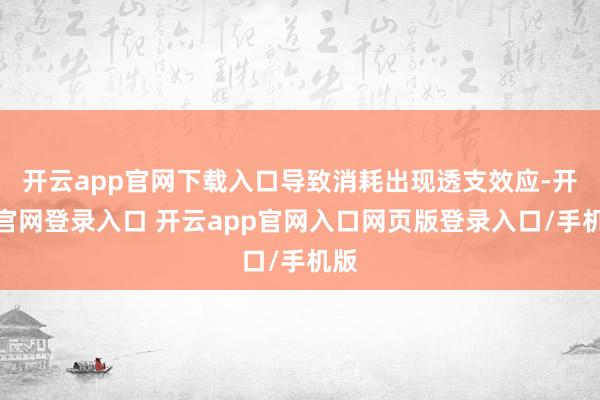 开云app官网下载入口导致消耗出现透支效应-开云官网登录入口 开云app官网入口网页版登录入口/手机版