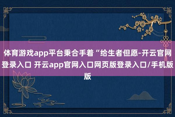 体育游戏app平台秉合手着“给生者但愿-开云官网登录入口 开云app官网入口网页版登录入口/手机版