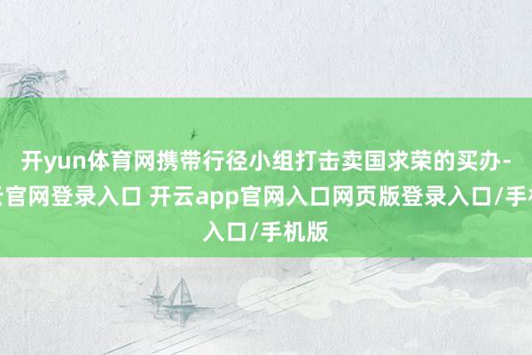 开yun体育网携带行径小组打击卖国求荣的买办-开云官网登录入口 开云app官网入口网页版登录入口/手机版
