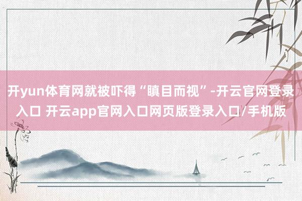 开yun体育网就被吓得“瞋目而视”-开云官网登录入口 开云app官网入口网页版登录入口/手机版