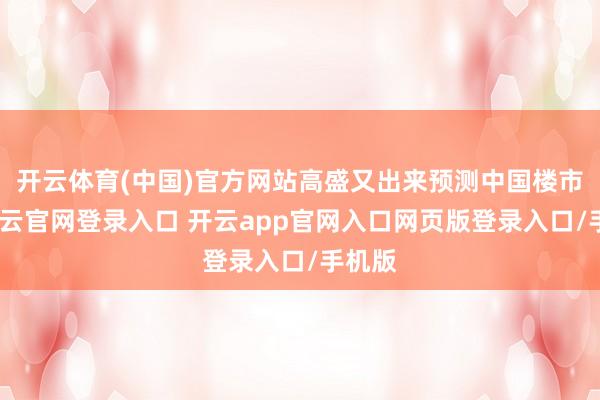 开云体育(中国)官方网站高盛又出来预测中国楼市了-开云官网登录入口 开云app官网入口网页版登录入口/手机版