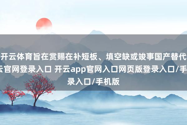 开云体育旨在赏赐在补短板、填空缺或竣事国产替代-开云官网登录入口 开云app官网入口网页版登录入口/手机版